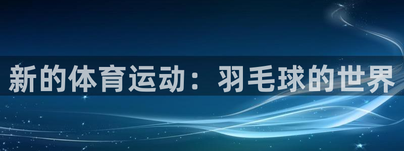 JJB竞技宝官方正版app代理:新的体育运动:羽毛球的世界