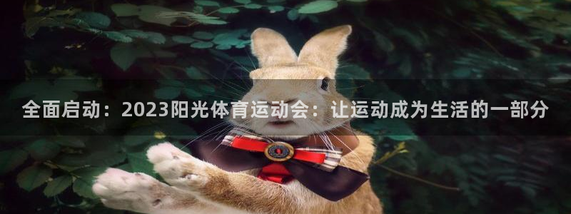 JJB竞技宝官方正版app官网:全面启动:2023阳光体育运